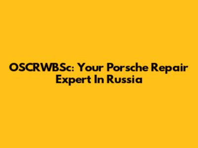 OSCRWBSc: Your Porsche Repair Expert In Russia