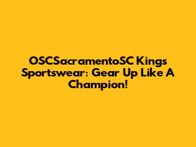 OSCSacramentoSC Kings Sportswear: Gear Up Like A Champion!