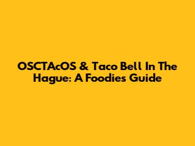 OSCTAcOS & Taco Bell In The Hague: A Foodie's Guide