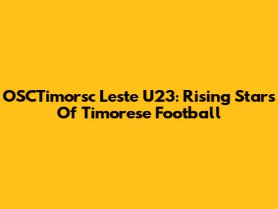 OSCTimorsc Leste U23: Rising Stars Of Timorese Football