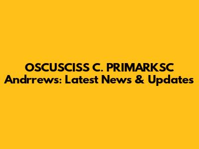 OSCUSCISS C. PRIMARKSC Andrrews: Latest News & Updates