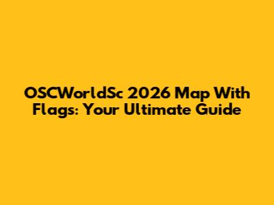 OSCWorldSc 2026 Map With Flags: Your Ultimate Guide