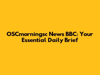 OSCmorningsc News BBC: Your Essential Daily Brief