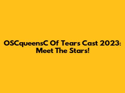 OSCqueensC Of Tears Cast 2023: Meet The Stars!