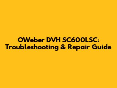 OWeber DVH SC600LSC: Troubleshooting & Repair Guide