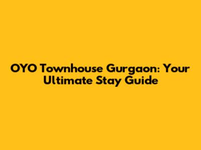 OYO Townhouse Gurgaon: Your Ultimate Stay Guide
