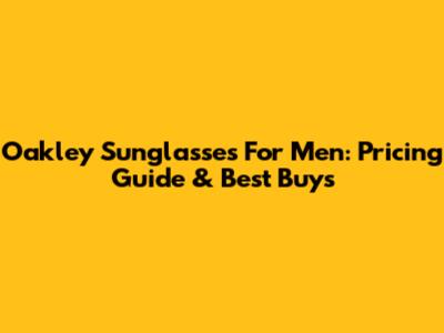 Oakley Sunglasses For Men: Pricing Guide & Best Buys