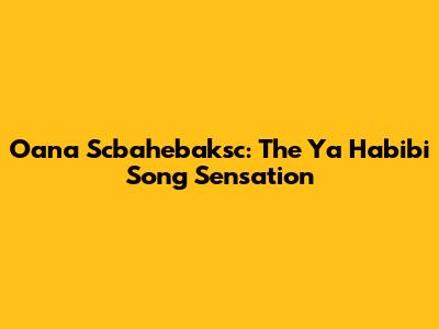 Oana Scbahebaksc: The Ya Habibi Song Sensation