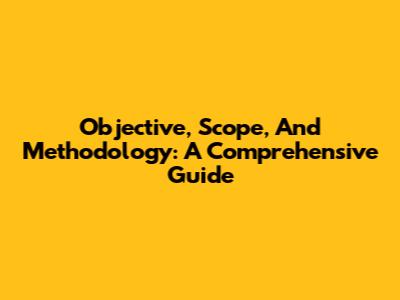 Objective, Scope, And Methodology: A Comprehensive Guide