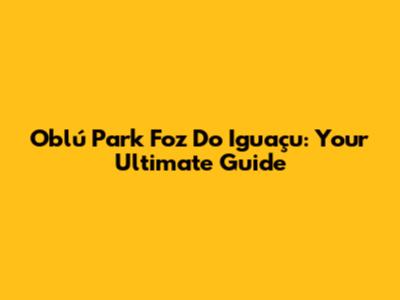 Oblú Park Foz Do Iguaçu: Your Ultimate Guide