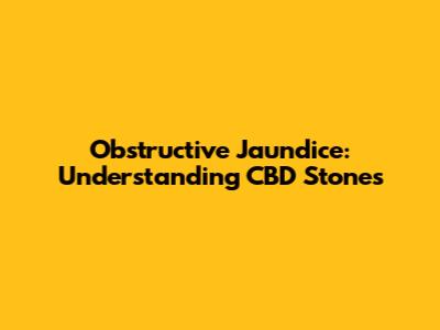 Obstructive Jaundice: Understanding CBD Stones