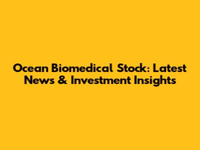 Ocean Biomedical Stock: Latest News & Investment Insights