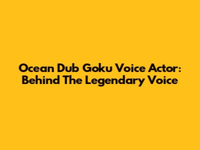 Ocean Dub Goku Voice Actor: Behind The Legendary Voice