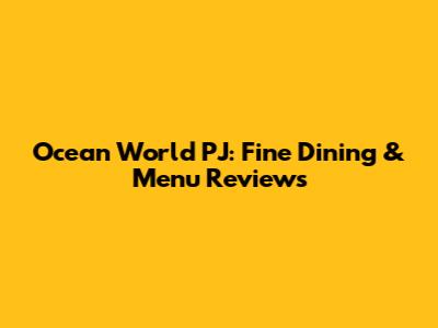 Ocean World PJ: Fine Dining & Menu Reviews