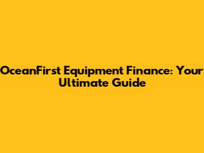 OceanFirst Equipment Finance: Your Ultimate Guide