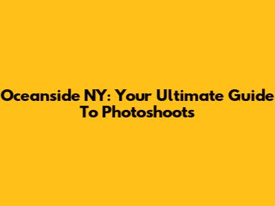 Oceanside NY: Your Ultimate Guide To Photoshoots