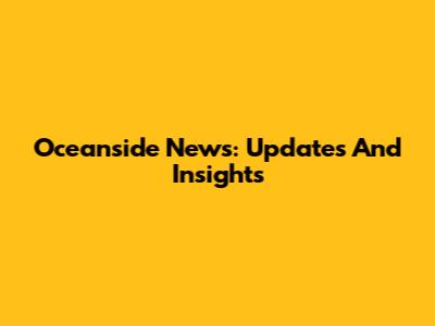 Oceanside News: Updates And Insights