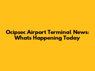 Ocipsec Airport Terminal News: What's Happening Today