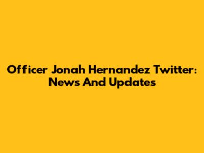 Officer Jonah Hernandez Twitter: News And Updates