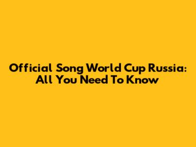 Official Song World Cup Russia: All You Need To Know