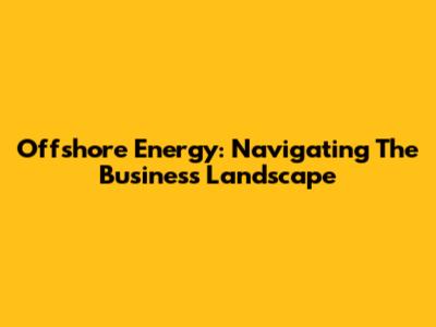 Offshore Energy: Navigating The Business Landscape