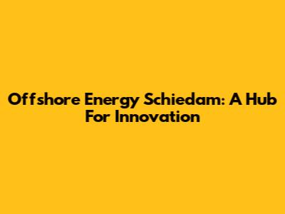 Offshore Energy Schiedam: A Hub For Innovation