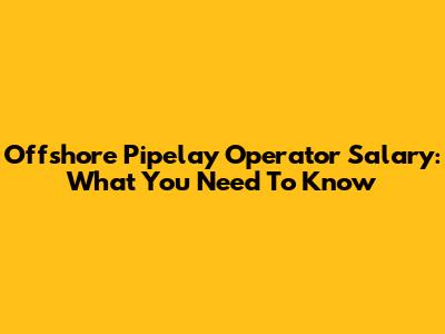 Offshore Pipelay Operator Salary: What You Need To Know
