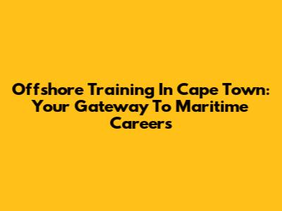Offshore Training In Cape Town: Your Gateway To Maritime Careers