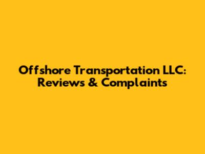 Offshore Transportation LLC: Reviews & Complaints