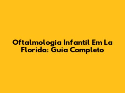 Oftalmologia Infantil Em La Florida: Guia Completo