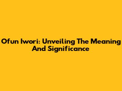 Ofun Iwori: Unveiling The Meaning And Significance