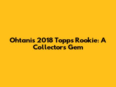 Ohtani's 2018 Topps Rookie: A Collector's Gem
