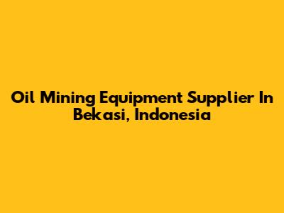Oil Mining Equipment Supplier In Bekasi, Indonesia
