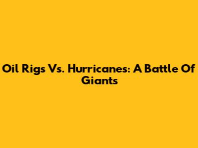 Oil Rigs Vs. Hurricanes: A Battle Of Giants