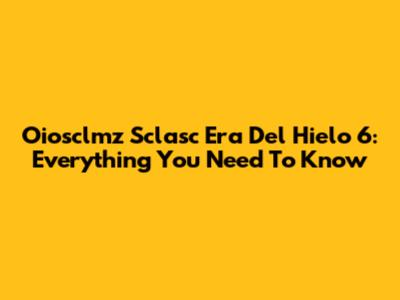 Oiosclmz Sclasc Era Del Hielo 6: Everything You Need To Know