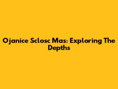 Ojanice Sclosc Mas: Exploring The Depths
