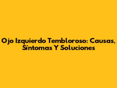 Ojo Izquierdo Tembloroso: Causas, Síntomas Y Soluciones