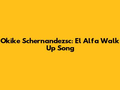 Okike Schernandezsc: El Alfa Walk Up Song