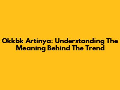 Okkbk Artinya: Understanding The Meaning Behind The Trend