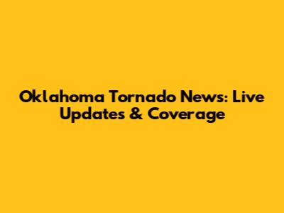 Oklahoma Tornado News: Live Updates & Coverage