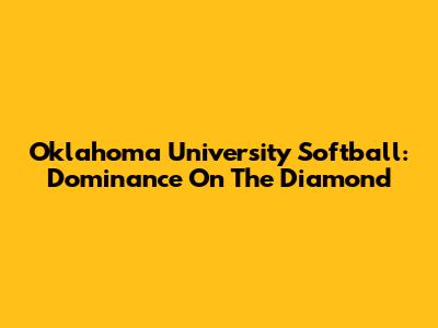 Oklahoma University Softball: Dominance On The Diamond