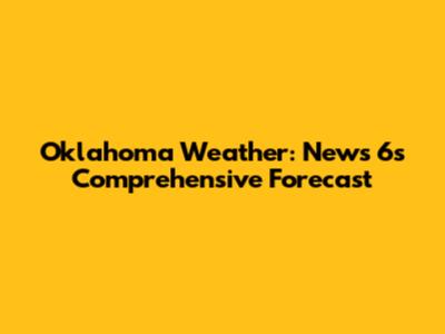 Oklahoma Weather: News 6's Comprehensive Forecast