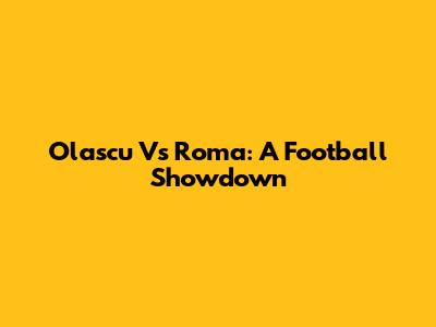 Olascu Vs Roma: A Football Showdown