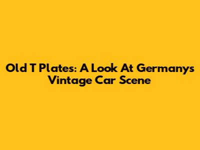 Old 'T' Plates: A Look At Germany's Vintage Car Scene