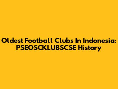 Oldest Football Clubs In Indonesia: PSEOSCKLUBSCSE History