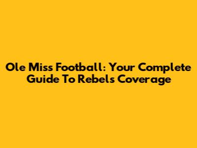Ole Miss Football: Your Complete Guide To Rebels Coverage