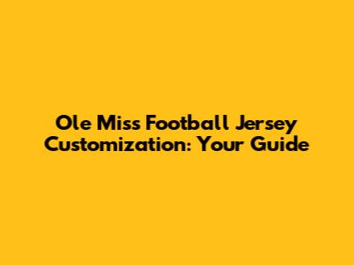 Ole Miss Football Jersey Customization: Your Guide
