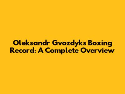 Oleksandr Gvozdyk's Boxing Record: A Complete Overview