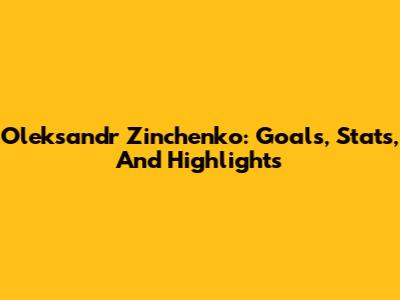 Oleksandr Zinchenko: Goals, Stats, And Highlights