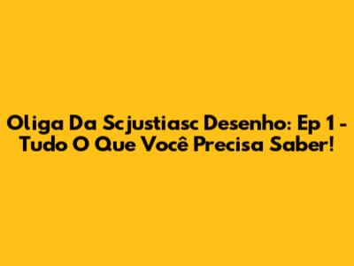 Oliga Da Scjustiasc Desenho: Ep 1 - Tudo O Que Você Precisa Saber!